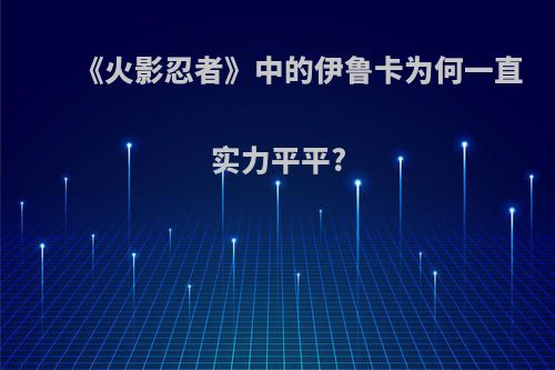 《火影忍者》中的伊鲁卡为何一直实力平平?