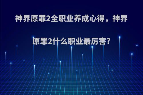 神界原罪2全职业养成心得，神界原罪2什么职业最厉害?