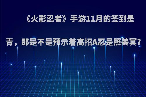 《火影忍者》手游11月的签到是青，那是不是预示着高招A忍是照美冥?