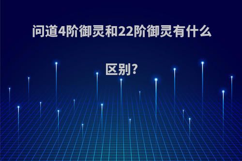 问道4阶御灵和22阶御灵有什么区别?