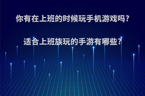 你有在上班的时候玩手机游戏吗?适合上班族玩的手游有哪些?