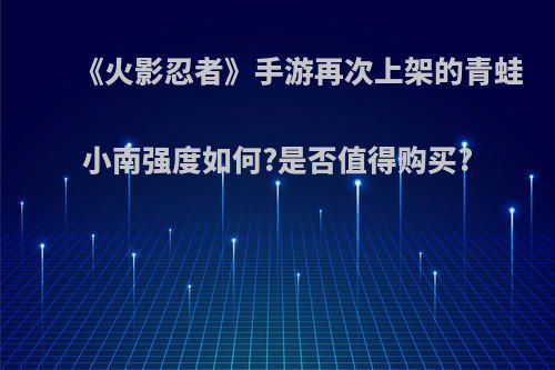 《火影忍者》手游再次上架的青蛙小南强度如何?是否值得购买?