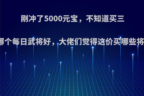 刚冲了5000元宝，不知道买三国杀哪个每日武将好，大佬们觉得这价买哪些将不错?