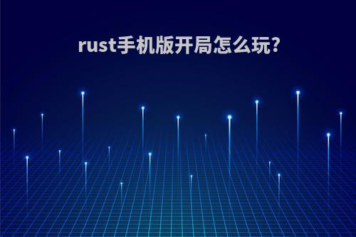 rust手机版开局怎么玩?