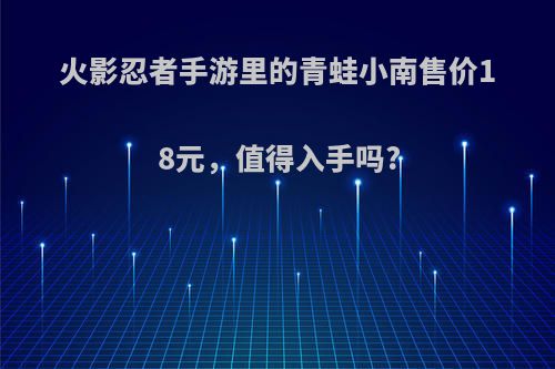 火影忍者手游里的青蛙小南售价18元，值得入手吗?