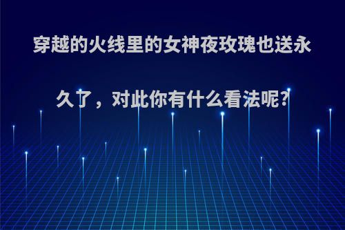 穿越的火线里的女神夜玫瑰也送永久了，对此你有什么看法呢?