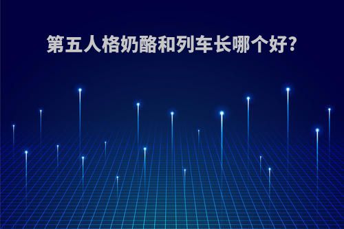 第五人格奶酪和列车长哪个好?