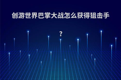 创游世界巴掌大战怎么获得狙击手?