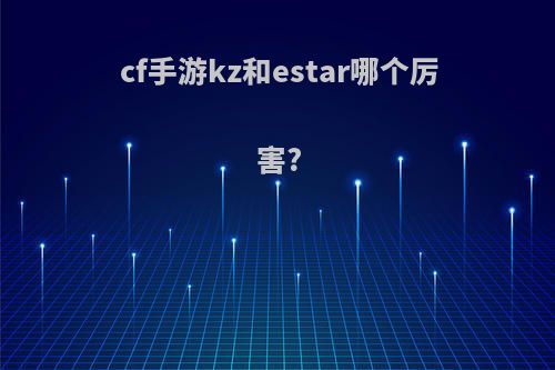 cf手游kz和estar哪个厉害?