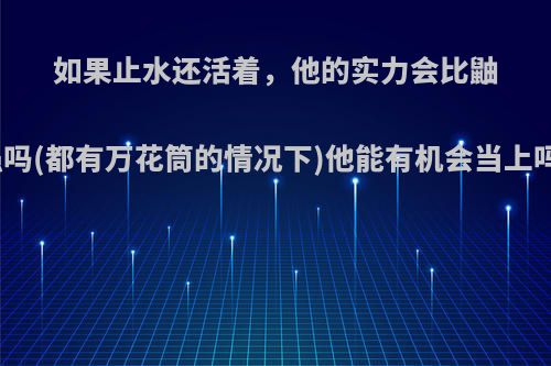 如果止水还活着，他的实力会比鼬强吗(都有万花筒的情况下)他能有机会当上吗?