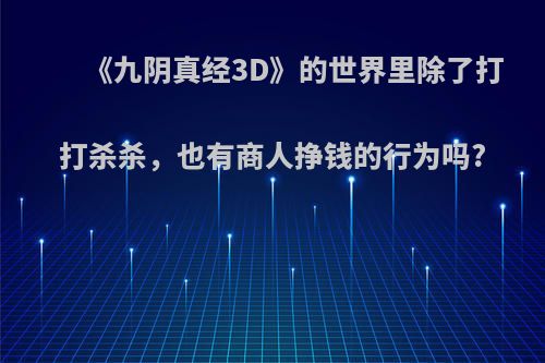 《九阴真经3D》的世界里除了打打杀杀，也有商人挣钱的行为吗?