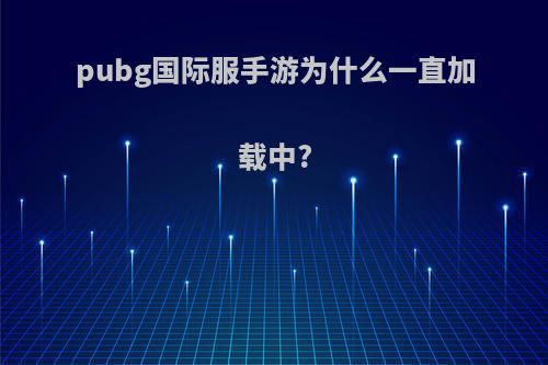 pubg国际服手游为什么一直加载中?