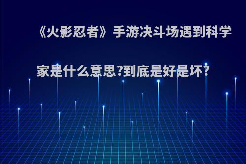 《火影忍者》手游决斗场遇到科学家是什么意思?到底是好是坏?