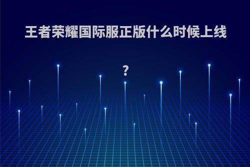 王者荣耀国际服正版什么时候上线?