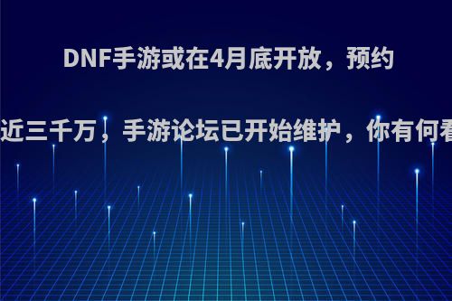 DNF手游或在4月底开放，预约人数近三千万，手游论坛已开始维护，你有何看法?