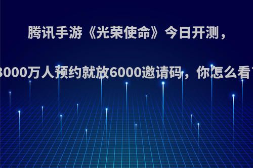 腾讯手游《光荣使命》今日开测，3000万人预约就放6000邀请码，你怎么看?