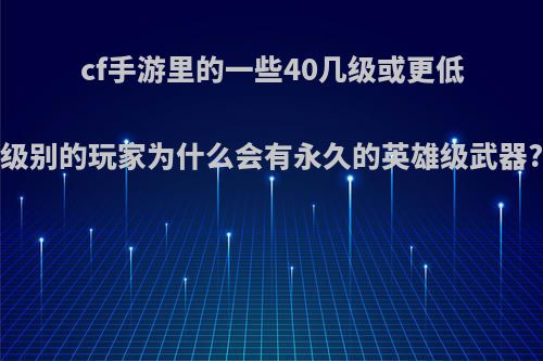 cf手游里的一些40几级或更低级别的玩家为什么会有永久的英雄级武器?