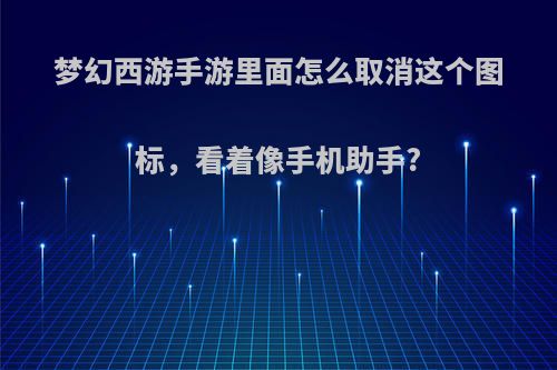 梦幻西游手游里面怎么取消这个图标，看着像手机助手?