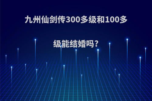 九州仙剑传300多级和100多级能结婚吗?