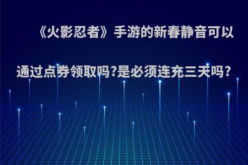 《火影忍者》手游的新春静音可以通过点券领取吗?是必须连充三天吗?