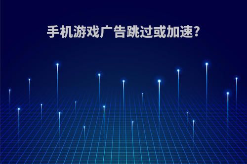 手机游戏广告跳过或加速?