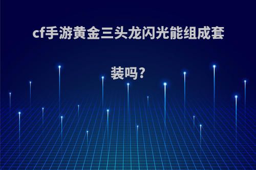 cf手游黄金三头龙闪光能组成套装吗?