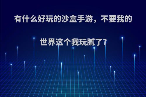 有什么好玩的沙盒手游，不要我的世界这个我玩腻了?