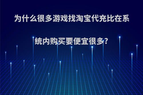 为什么很多游戏找淘宝代充比在系统内购买要便宜很多?