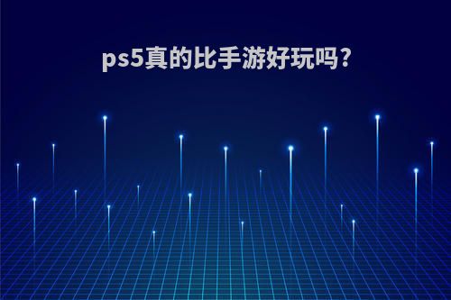 ps5真的比手游好玩吗?