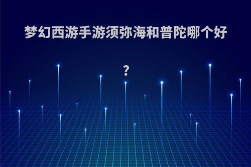 梦幻西游手游须弥海和普陀哪个好?