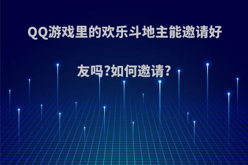 QQ游戏里的欢乐斗地主能邀请好友吗?如何邀请?