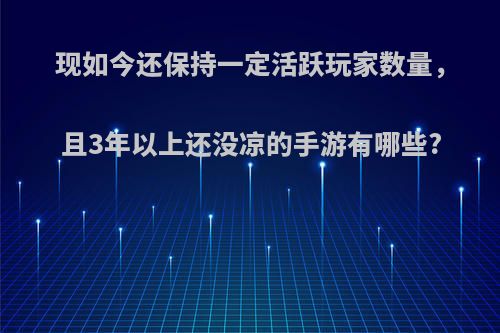 现如今还保持一定活跃玩家数量，且3年以上还没凉的手游有哪些?