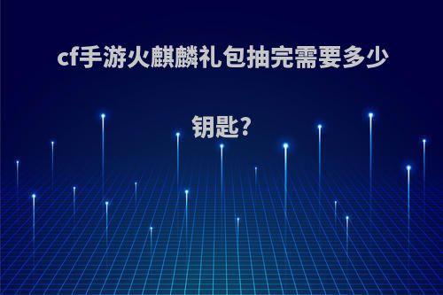 cf手游火麒麟礼包抽完需要多少钥匙?