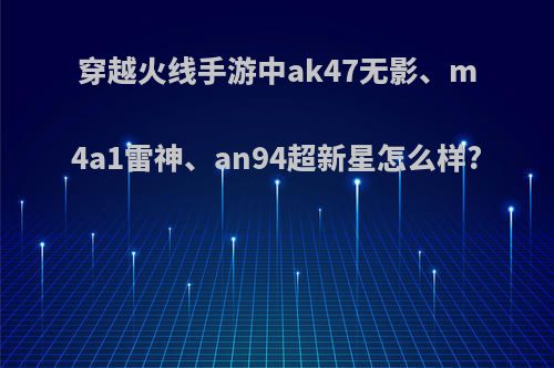 穿越火线手游中ak47无影、m4a1雷神、an94超新星怎么样?