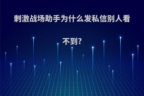 刺激战场助手为什么发私信别人看不到?