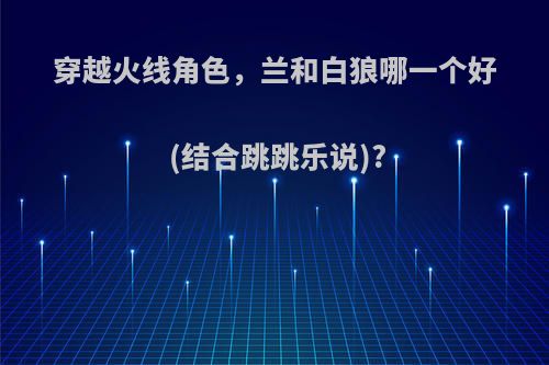 穿越火线角色，兰和白狼哪一个好(结合跳跳乐说)?