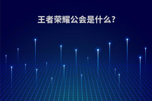 王者荣耀公会是什么?