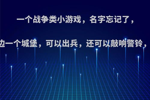 一个战争类小游戏，名字忘记了，内容是两边一边一个城堡，可以出兵，还可以敲响警铃，谁知道名字啊?