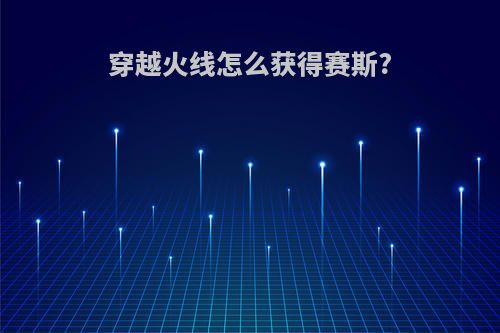 穿越火线怎么获得赛斯?