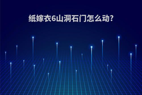 纸嫁衣6山洞石门怎么动?