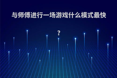 与师傅进行一场游戏什么模式最快?