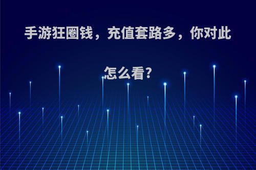 手游狂圈钱，充值套路多，你对此怎么看?