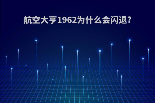 航空大亨1962为什么会闪退?