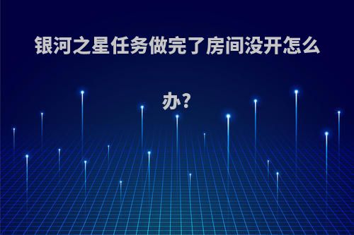 银河之星任务做完了房间没开怎么办?