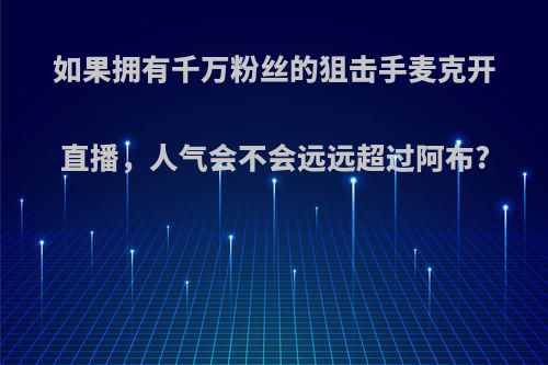 如果拥有千万粉丝的狙击手麦克开直播，人气会不会远远超过阿布?