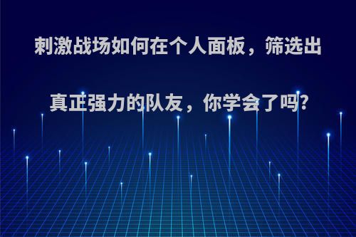 刺激战场如何在个人面板，筛选出真正强力的队友，你学会了吗?