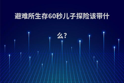 避难所生存60秒儿子探险该带什么?