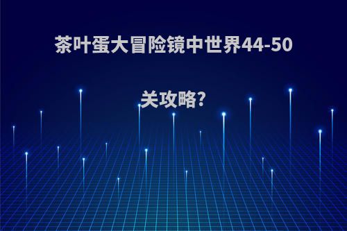 茶叶蛋大冒险镜中世界44-50关攻略?