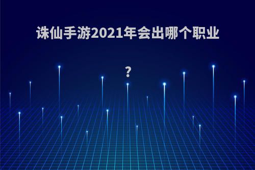 诛仙手游2021年会出哪个职业?