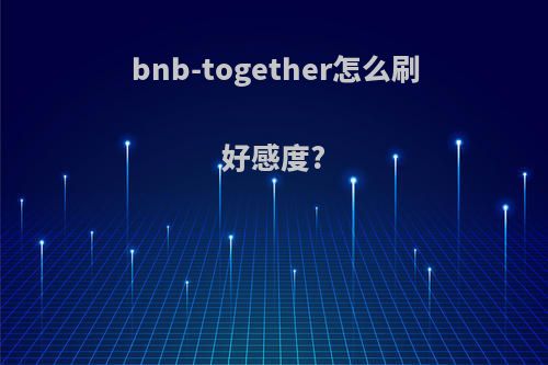 bnb-together怎么刷好感度?